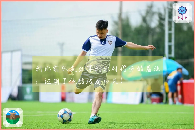 科比前队友分享科比对得分的看法，证明了他的格局非凡！