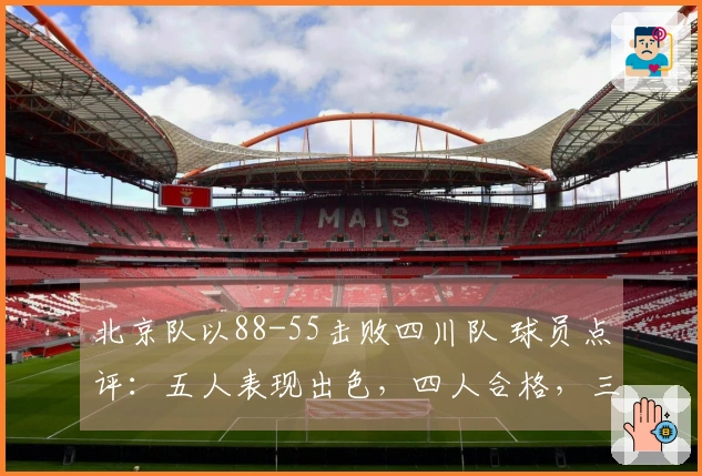 北京队以88-55击败四川队 球员点评：五人表现出色，四人合格，三人状态低迷