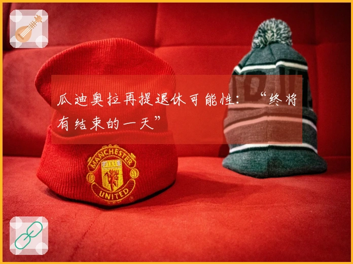 瓜迪奥拉再提退休可能性：“终将有结束的一天”