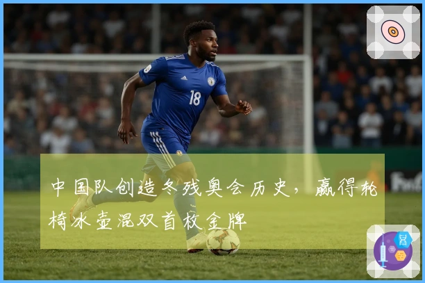 中国队创造冬残奥会历史，赢得轮椅冰壶混双首枚金牌