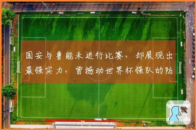国安与鲁能未进行比赛，却展现出最强实力，曾撼动世界杯强队的防线