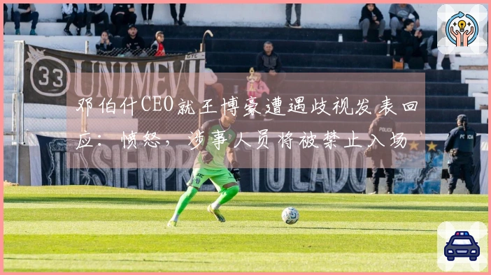 邓伯什CEO就王博豪遭遇歧视发表回应：愤怒，涉事人员将被禁止入场长期。