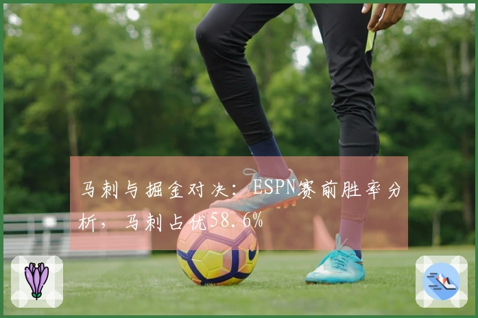 马刺与掘金对决：ESPN赛前胜率分析，马刺占优58.6%