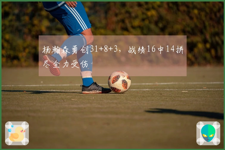 杨瀚森勇创31+8+3，战绩16中14拼尽全力受伤