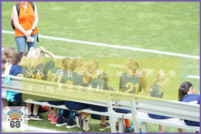 欧冠八强首回合拜仁独占胜利 多场冷门结果出乎意料