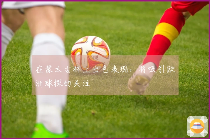 在蒙太古杯上出色表现，将吸引欧洲球探的关注