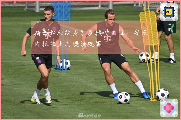 梅西私处纹身引发模特关注，安东内拉阻止其现场观赛