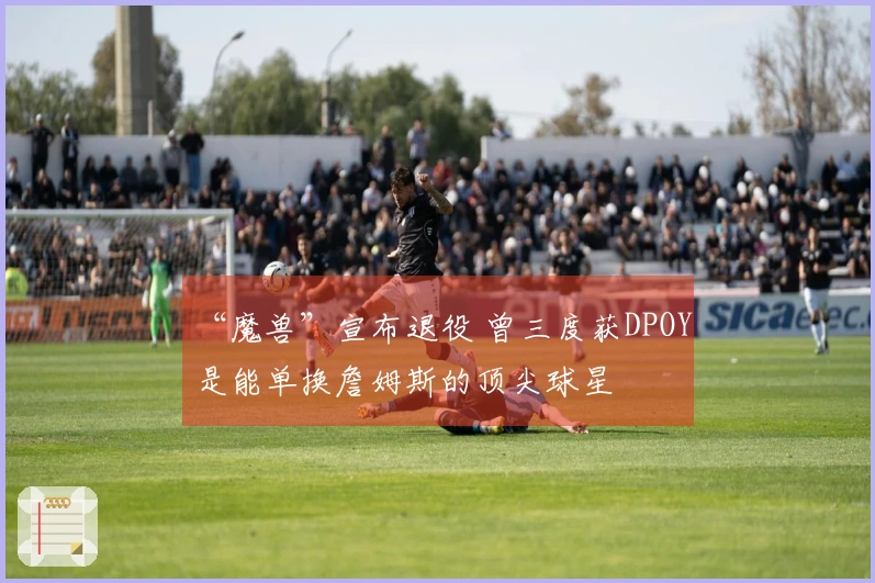 “魔兽”宣布退役 曾三度获DPOY 是能单换詹姆斯的顶尖球星