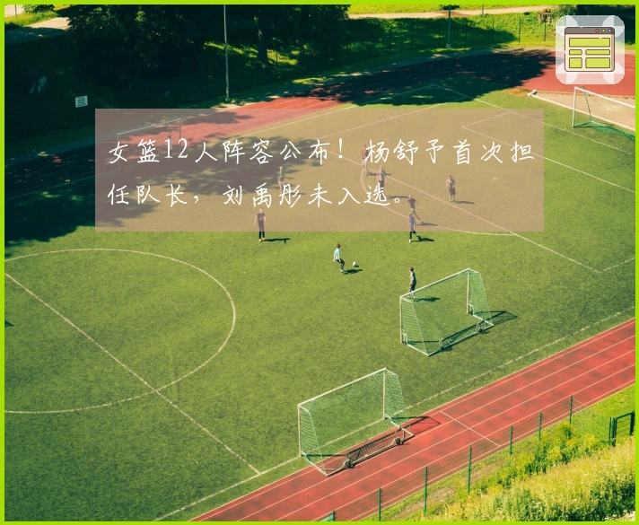 女篮12人阵容公布！杨舒予首次担任队长，刘禹彤未入选。