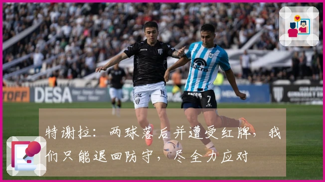 特谢拉：两球落后并遭受红牌，我们只能退回防守，尽全力应对