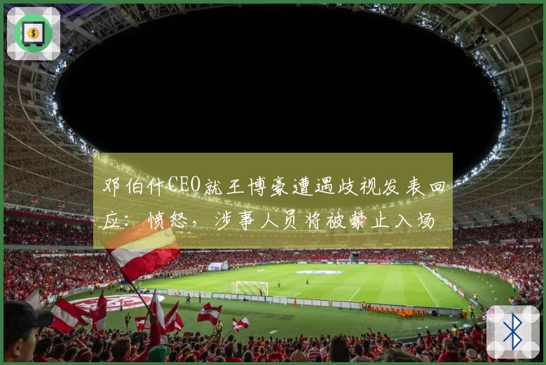 邓伯什CEO就王博豪遭遇歧视发表回应：愤怒，涉事人员将被禁止入场长期。