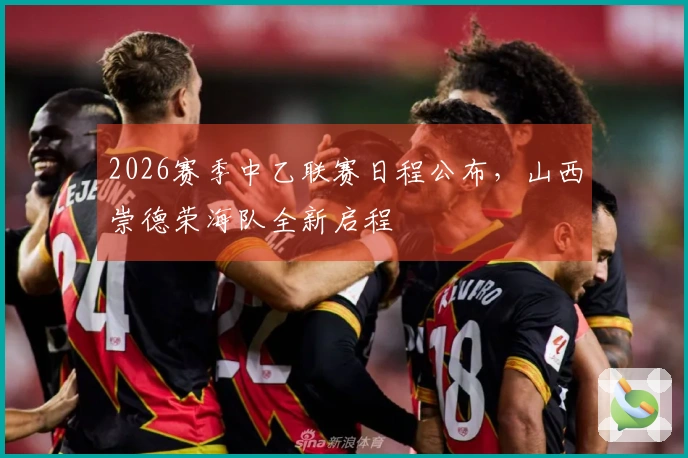 2026赛季中乙联赛日程公布，山西崇德荣海队全新启程