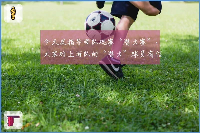 今天皮指导带队观赛“潜力赛”，大家对上海队的“潜力”球员有信心吗？