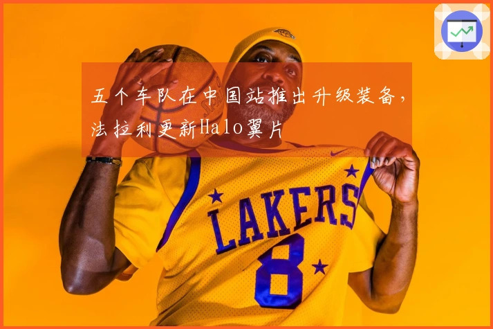 五个车队在中国站推出升级装备，法拉利更新Halo翼片