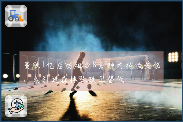 曼联1亿后防组合8分钟内轮流受伤，或引进森林队铁卫替代