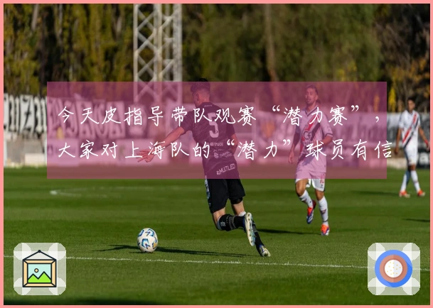今天皮指导带队观赛“潜力赛”，大家对上海队的“潜力”球员有信心吗？