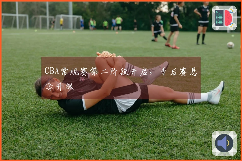 CBA常规赛第二阶段开启，季后赛悬念升级