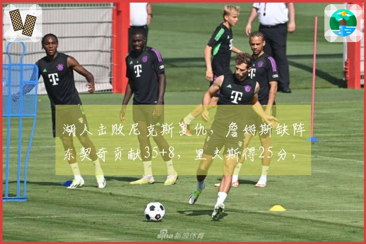 湖人击败尼克斯复仇，詹姆斯缺阵东契奇贡献35+8，里夫斯得25分，唐斯砍下25+16