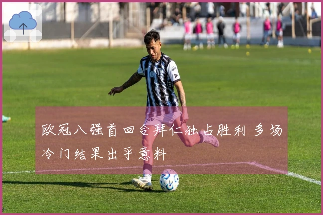 欧冠八强首回合拜仁独占胜利 多场冷门结果出乎意料