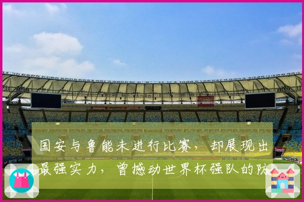 国安与鲁能未进行比赛，却展现出最强实力，曾撼动世界杯强队的防线