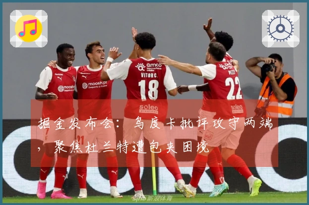 掘金发布会：乌度卡批评攻守两端，聚焦杜兰特遭包夹困境