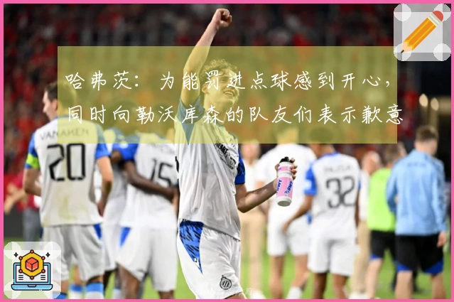 哈弗茨：为能罚进点球感到开心，同时向勒沃库森的队友们表示歉意